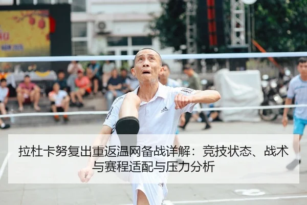 拉杜卡努复出重返温网备战详解：竞技状态、战术与赛程适配与压力分析