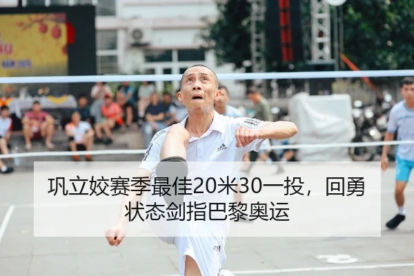 巩立姣赛季最佳20米30一投，回勇状态剑指巴黎奥运